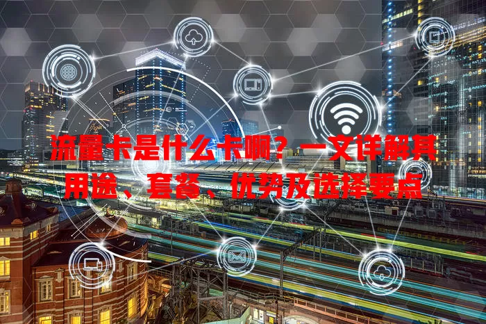 流量卡是什么卡啊？一文详解其用途、套餐、优势及选择要点