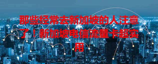 那些经常去新加坡的人注意了！新加坡电信流量卡超实用