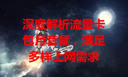 深度解析流量卡包月套餐，满足多样上网需求
