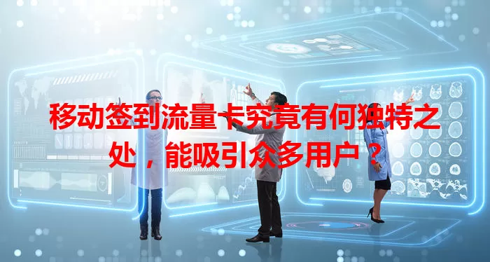 移动签到流量卡究竟有何独特之处，能吸引众多用户？