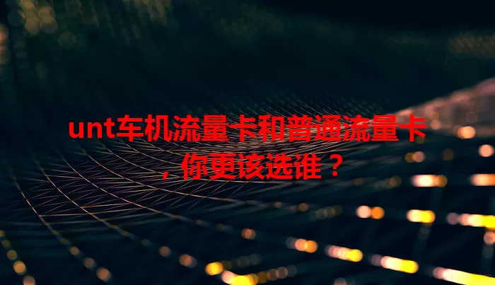 unt车机流量卡和普通流量卡，你更该选谁？