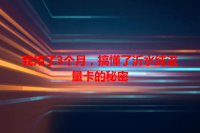 我用了3个月，搞懂了沂水纯流量卡的秘密
