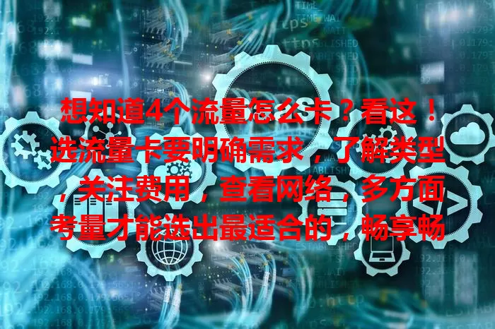 想知道4个流量怎么卡？看这！选流量卡要明确需求，了解类型，关注费用，查看网络，多方面考量才能选出最适合的，畅享畅快上网体验