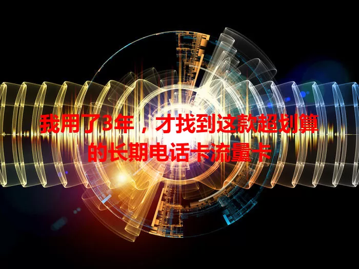 我用了3年，才找到这款超划算的长期电话卡流量卡