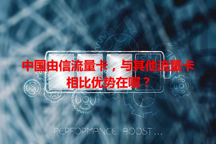 中国由信流量卡，与其他流量卡相比优势在哪？