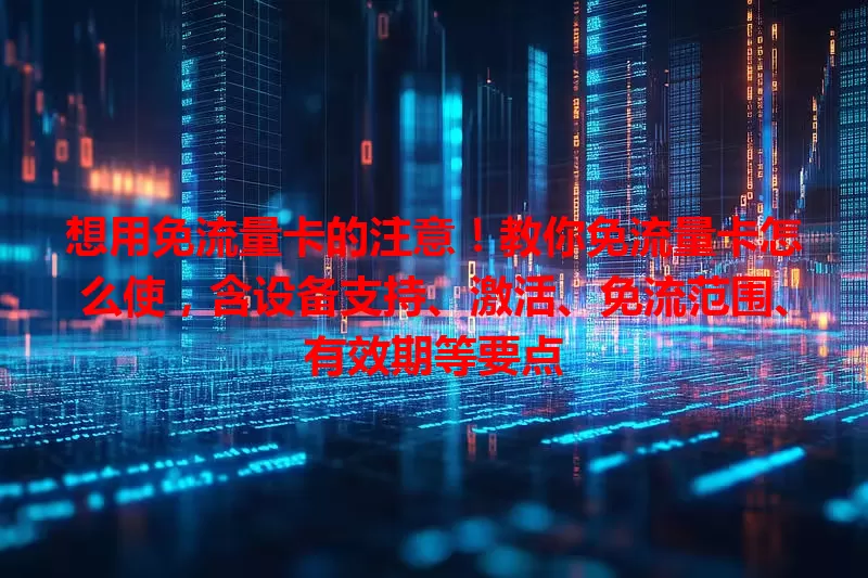 想用免流量卡的注意！教你免流量卡怎么使，含设备支持、激活、免流范围、有效期等要点