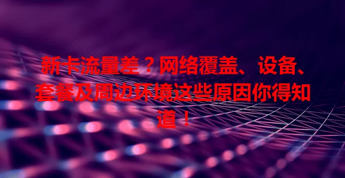 新卡流量差？网络覆盖、设备、套餐及周边环境这些原因你得知道！