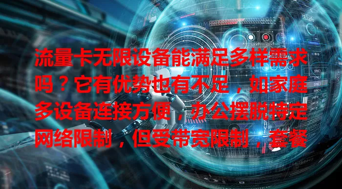 流量卡无限设备能满足多样需求吗？它有优势也有不足，如家庭多设备连接方便，办公摆脱特定网络限制，但受带宽限制，套餐费用可能较高，选时需权衡便利与成本