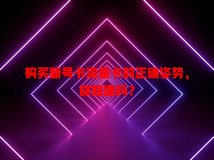 购买新号卡流量卡的正确姿势，你知道吗？