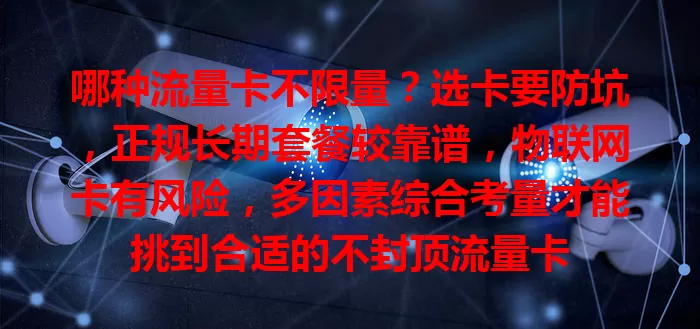 哪种流量卡不限量？选卡要防坑，正规长期套餐较靠谱，物联网卡有风险，多因素综合考量才能挑到合适的不封顶流量卡