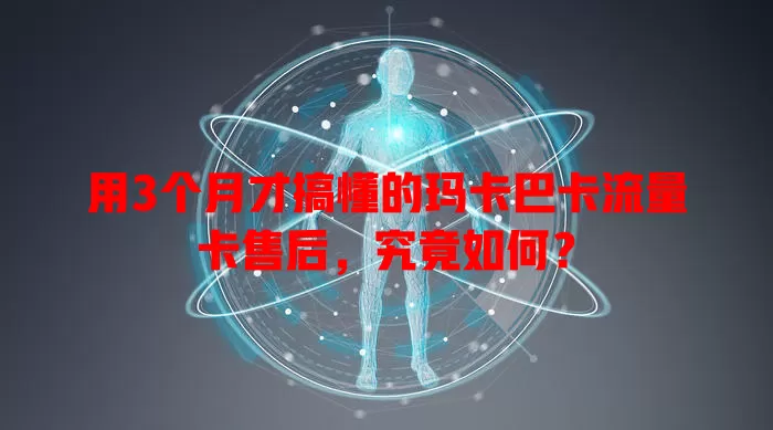 用3个月才搞懂的玛卡巴卡流量卡售后，究竟如何？