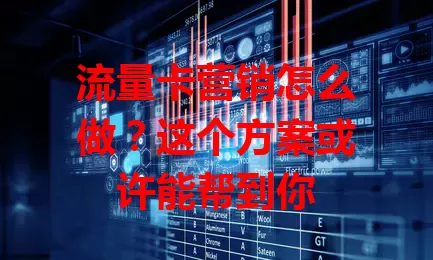 流量卡营销怎么做？这个方案或许能帮到你
