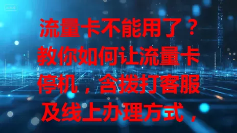 流量卡不能用了？教你如何让流量卡停机，含拨打客服及线上办理方式，停机复机都有门道，掌握方法用卡更灵活！