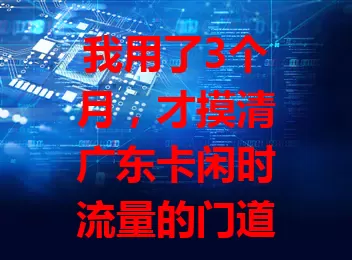 我用了3个月，才摸清广东卡闲时流量的门道