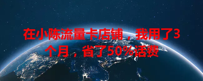 在小陈流量卡店铺，我用了3个月，省了50%话费