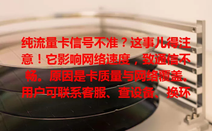 纯流量卡信号不准？这事儿得注意！它影响网络速度，致通信不畅。原因是卡质量与网络覆盖。用户可联系客服、查设备、换环境。盼运营商优化，让咱畅享网络便利