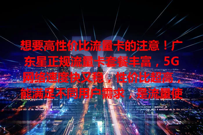 想要高性价比流量卡的注意！广东星正规流量卡套餐丰富，5G网络速度快又稳，性价比超高，能满足不同用户需求，是流量使用好帮手，换卡或新入网可考虑！