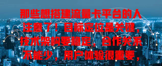 那些想搭建流量卡平台的人注意了！目标定位是关键，技术架构要稳定，合作关系不能少，用户体验很重要，数据分析也关键，多方面精心谋划才能打造成功平台