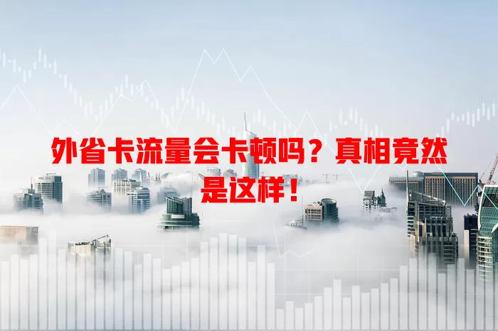 外省卡流量会卡顿吗？真相竟然是这样！