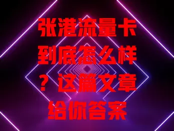 张港流量卡到底怎么样？这篇文章给你答案