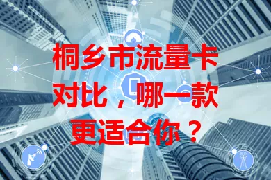 桐乡市流量卡对比，哪一款更适合你？