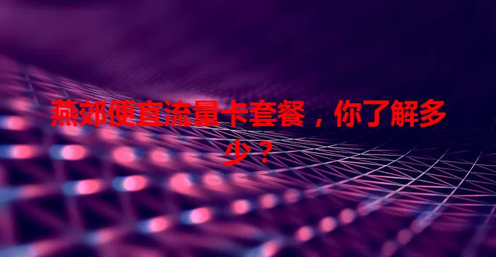 燕郊便宜流量卡套餐，你了解多少？