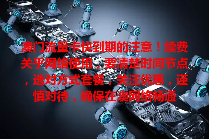 澳门流量卡快到期的注意！续费关乎网络使用，要清楚时间节点，选对方式套餐，关注优惠，谨慎对待，确保在澳网络畅通