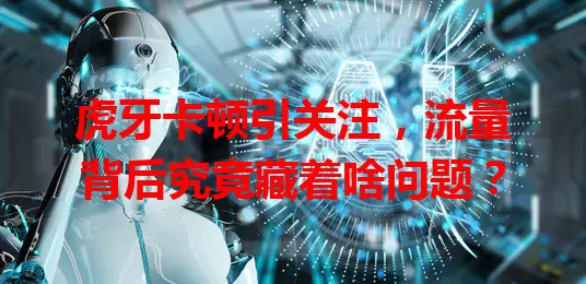 虎牙卡顿引关注，流量背后究竟藏着啥问题？