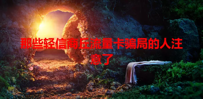 那些轻信商丘流量卡骗局的人注意了