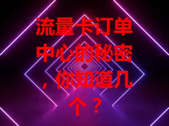 流量卡订单中心的秘密，你知道几个？