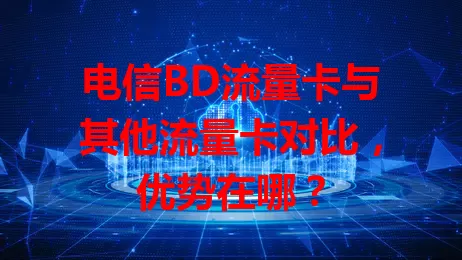 电信BD流量卡与其他流量卡对比，优势在哪？