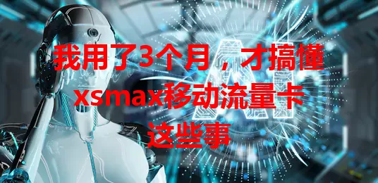 我用了3个月，才搞懂xsmax移动流量卡这些事