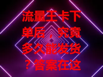 流量王卡下单后，究竟多久能发货？答案在这儿！