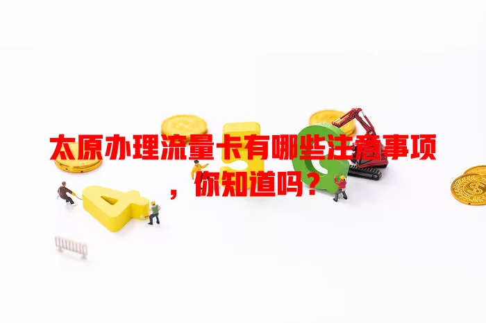 太原办理流量卡有哪些注意事项，你知道吗？