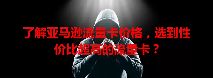 了解亚马逊流量卡价格，选到性价比超高的流量卡？