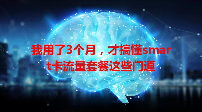 我用了3个月，才搞懂smart卡流量套餐这些门道