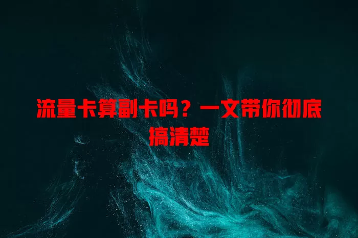 流量卡算副卡吗？一文带你彻底搞清楚