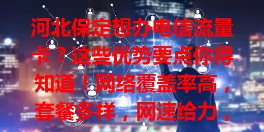 河北保定想办电信流量卡？这些优势要点你得知道！网络覆盖率高，套餐多样，网速给力，服务还好，全方位保障你的用网需求！