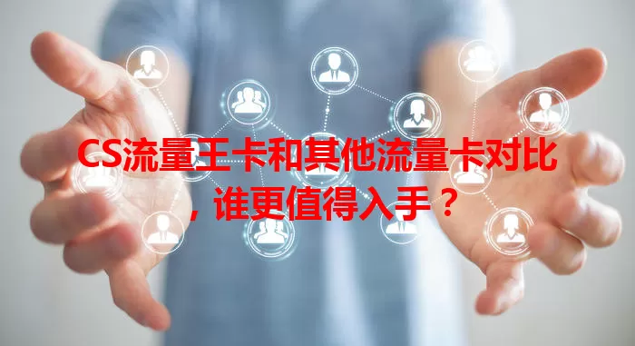 CS流量王卡和其他流量卡对比，谁更值得入手？