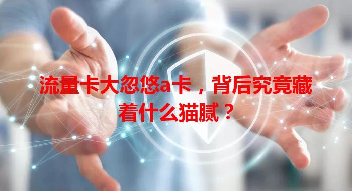 流量卡大忽悠a卡，背后究竟藏着什么猫腻？