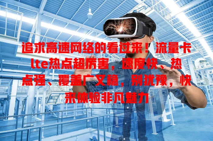 追求高速网络的看过来！流量卡lte热点超厉害，速度快、热点强、覆盖广又稳，别犹豫，快来体验非凡魅力