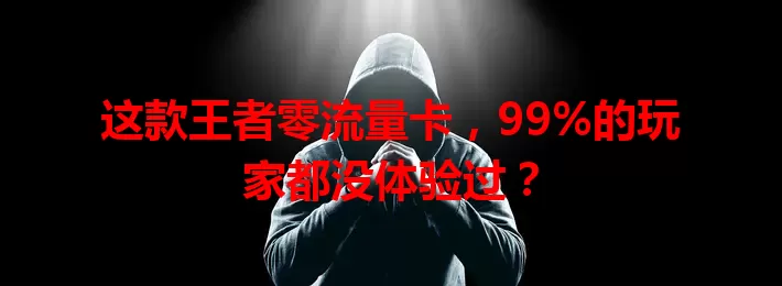 这款王者零流量卡，99%的玩家都没体验过？