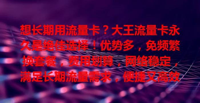 想长期用流量卡？大王流量卡永久是绝佳选择！优势多，免频繁换套餐，费用划算，网络稳定，满足长期流量需求，便捷又高效，个人和工作族都值得了解！