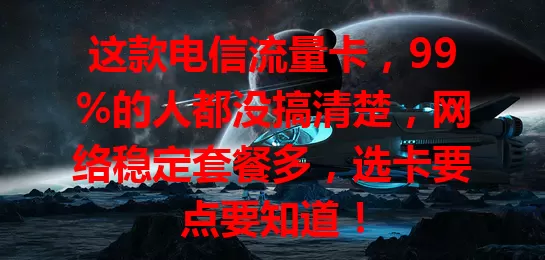 这款电信流量卡，99%的人都没搞清楚，网络稳定套餐多，选卡要点要知道！