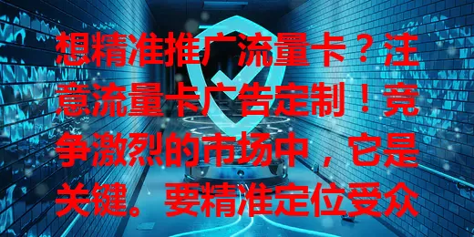 想精准推广流量卡？注意流量卡广告定制！竞争激烈的市场中，它是关键。要精准定位受众，创独特内容，选合适渠道，综合考量多方，定制有效广告，提升竞争力，未来为用户带来更多优质流量卡。