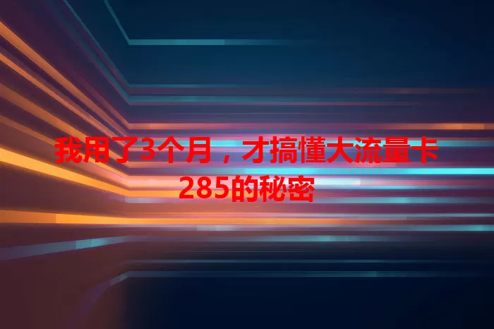 我用了3个月，才搞懂大流量卡285的秘密