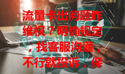 流量卡出问题咋维权？明确规定，找客服沟通，不行就投诉，保持冷静理性巧维权