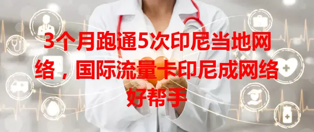 3个月跑通5次印尼当地网络，国际流量卡印尼成网络好帮手