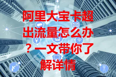 阿里大宝卡超出流量怎么办？一文带你了解详情