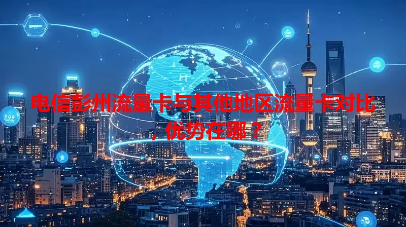 电信彭州流量卡与其他地区流量卡对比，优势在哪？